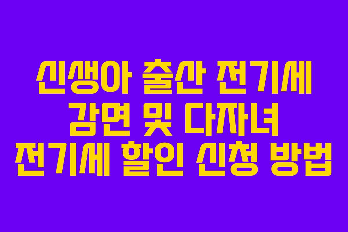 신생아 출산 전기세 감면 및 다자녀 전기세 할인 신청 방법 신생아 출산 전기세 감면 및 다자녀 전기세 할인 신청 방법