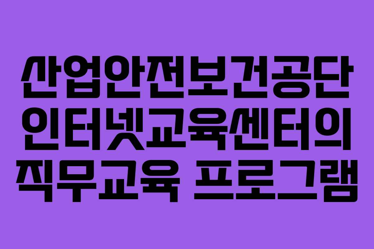 산업안전보건공단 인터넷교육센터의 직무교육 프로그램 산업안전보건공단 인터넷교육센터의 직무교육 프로그램