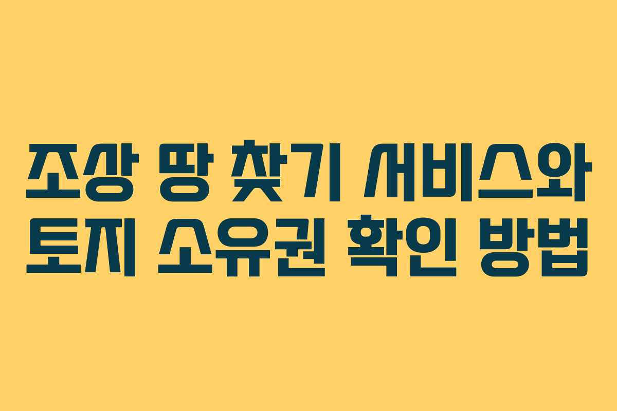 조상 땅 찾기 서비스와 토지 소유권 확인 방법 조상 땅 찾기 서비스와 토지 소유권 확인 방법