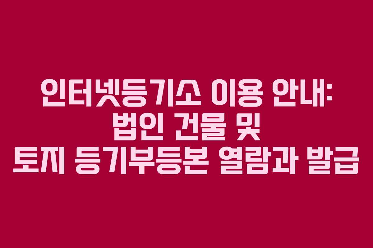 인터넷등기소 이용 안내: 법인 건물 및 토지 등기부등본 열람과 발급