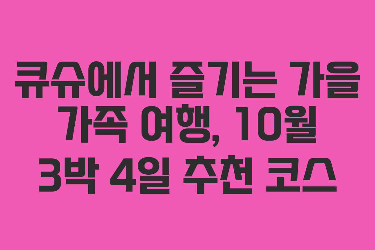큐슈에서 즐기는 가을 가족 여행, 10월 3박 4일 추천 코스 큐슈에서 즐기는 가을 가족 여행, 10월 3박 4일 추천 코스