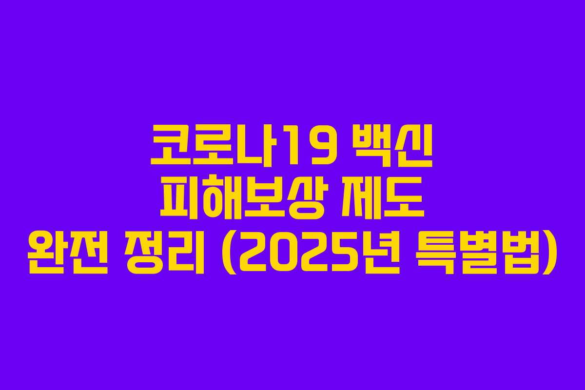 코로나19 백신 피해보상 제도 완전 정리 (2025년 특별법) 코로나19 백신 피해보상 제도 완전 정리 (2025년 특별법)