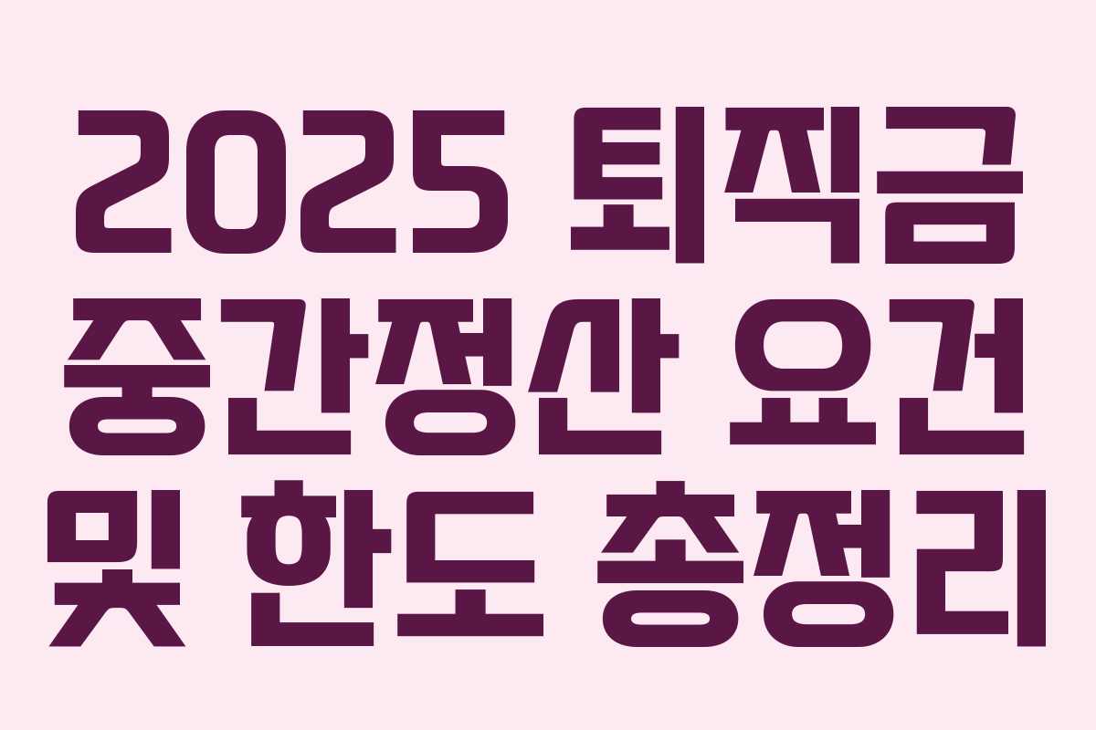 2025 퇴직금 중간정산 요건 및 한도 총정리 2025 퇴직금 중간정산 요건 및 한도 총정리