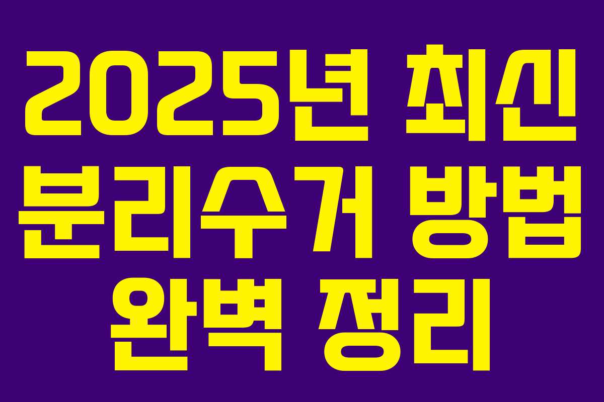 2025년 최신 분리수거 방법 완벽 정리 2025년 최신 분리수거 방법 완벽 정리