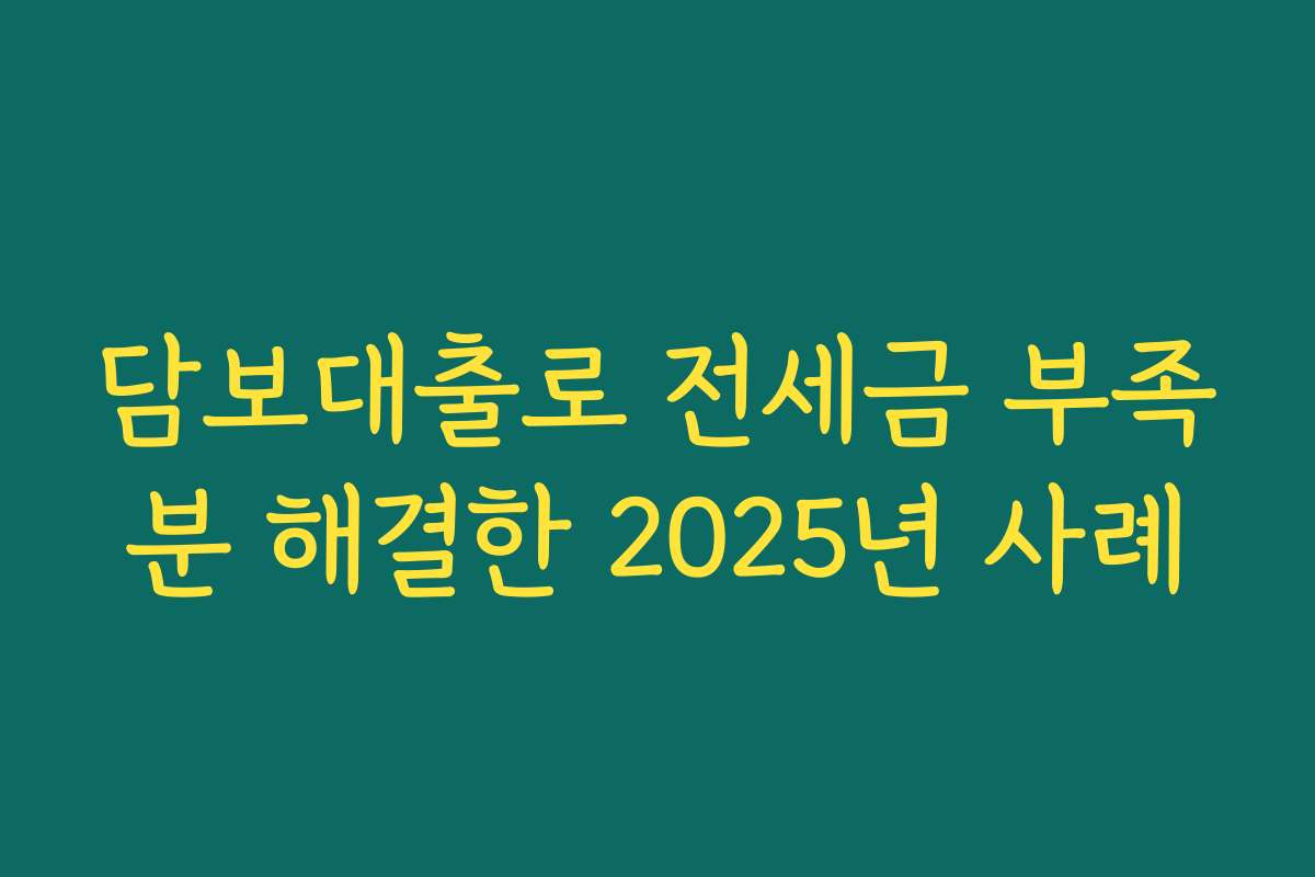 담보대출로 전세금 부족분 해결한 2025년 사례