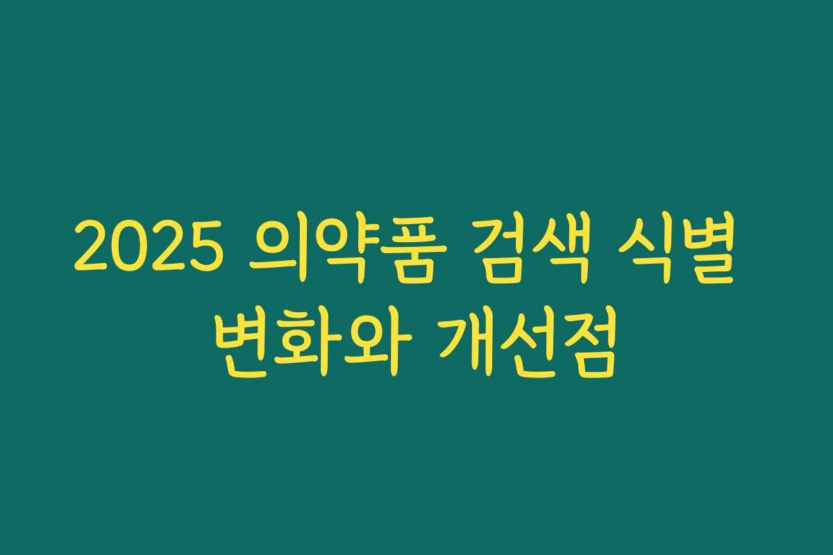 2025 의약품 검색 식별 변화와 개선점 2025 의약품 검색 식별 변화와 개선점