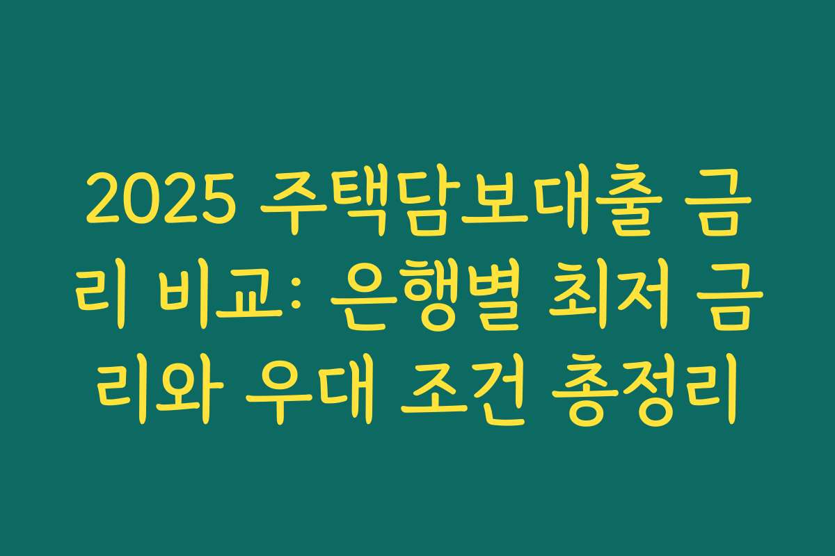 2025 주택담보대출 금리 비교: 은행별 최저 금리와 우대 조건 총정리