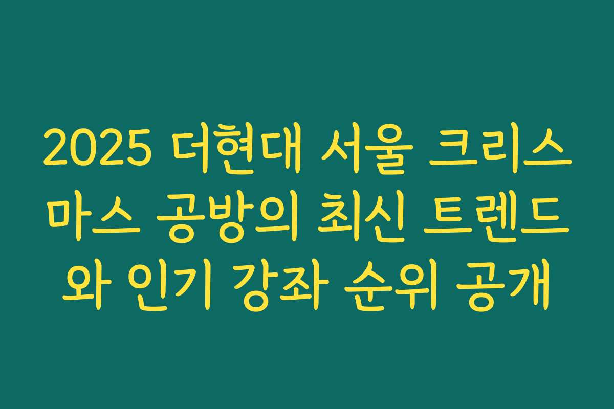 2025 더현대 서울 크리스마스 공방의 최신 트렌드와 인기 강좌 순위 공개