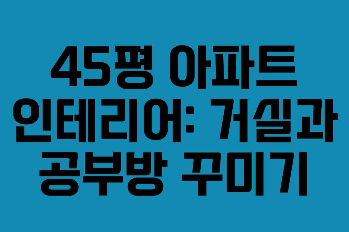45평 아파트 인테리어: 거실과 공부방 꾸미기 45평 아파트 인테리어: 거실과 공부방 꾸미기