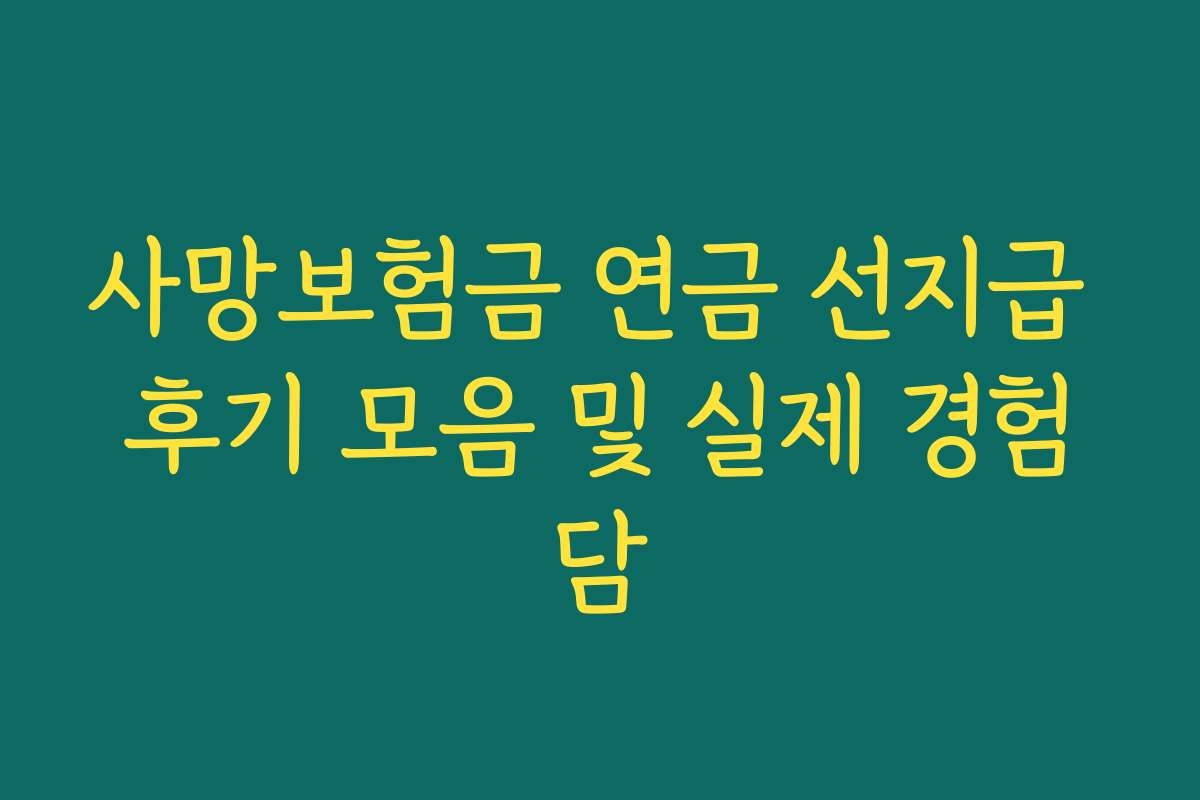 사망보험금 연금 선지급 후기 모음 및 실제 경험담 사망보험금 연금 선지급 후기 모음 및 실제 경험담