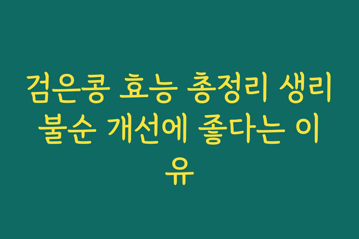 검은콩 효능 총정리 생리불순 개선에 좋다는 이유 검은콩 효능 총정리 생리불순 개선에 좋다는 이유