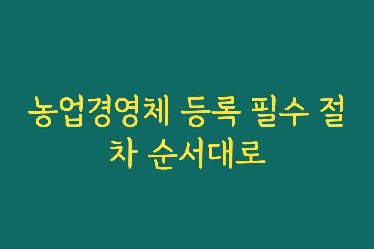 농업경영체 등록 필수 절차 순서대로