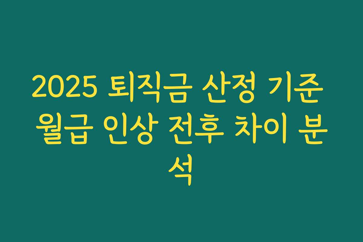2025 퇴직금 산정 기준 월급 인상 전후 차이 분석 2025 퇴직금 산정 기준 월급 인상 전후 차이 분석