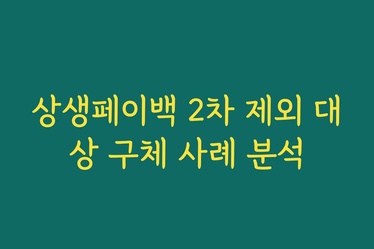 상생페이백 2차 제외 대상 구체 사례 분석