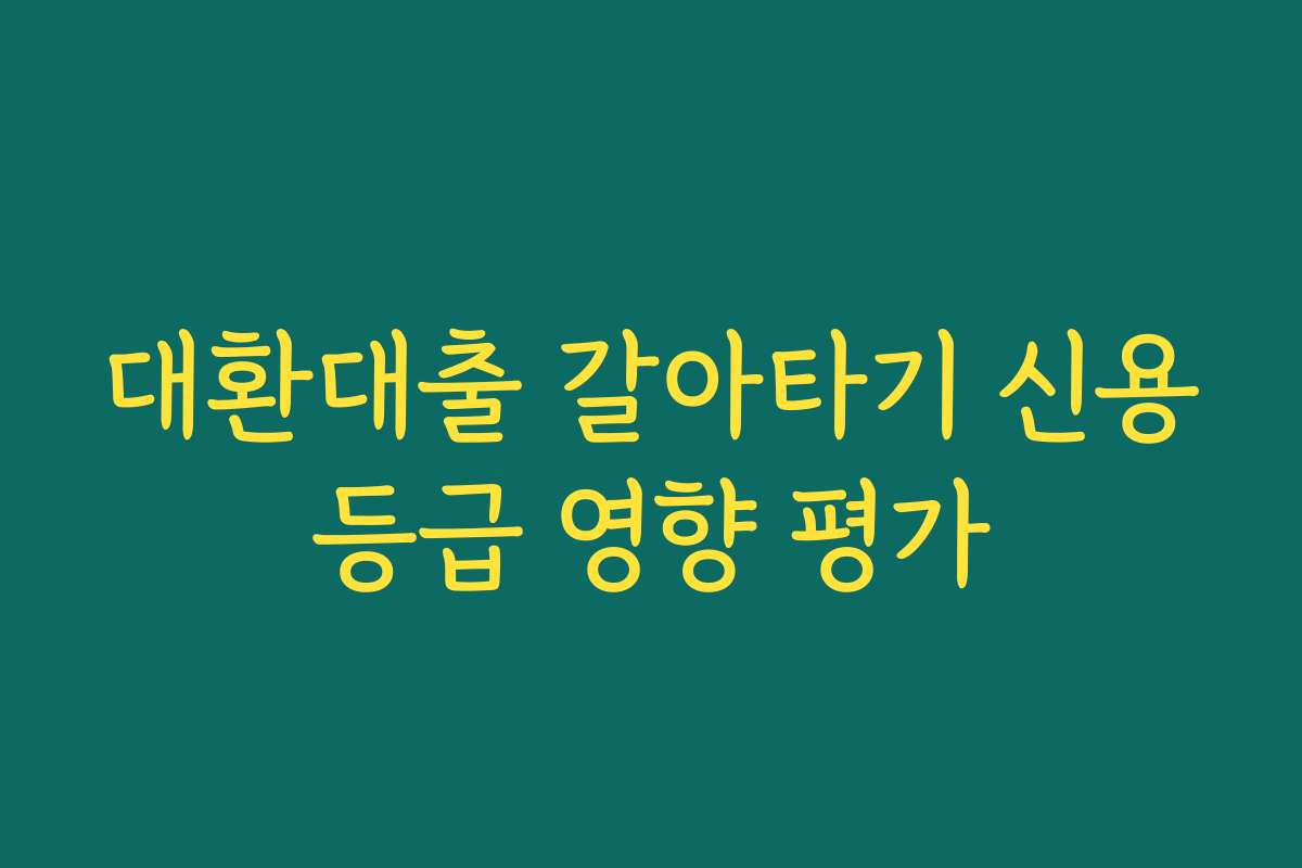 대환대출 갈아타기 신용등급 영향 평가 대환대출 갈아타기 신용등급 영향 평가