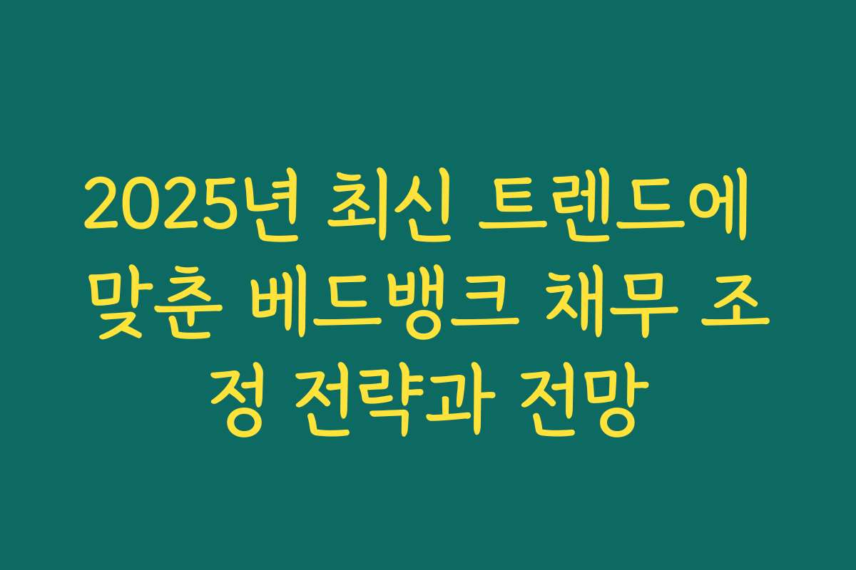 2025년 최신 트렌드에 맞춘 베드뱅크 채무 조정 전략과 전망