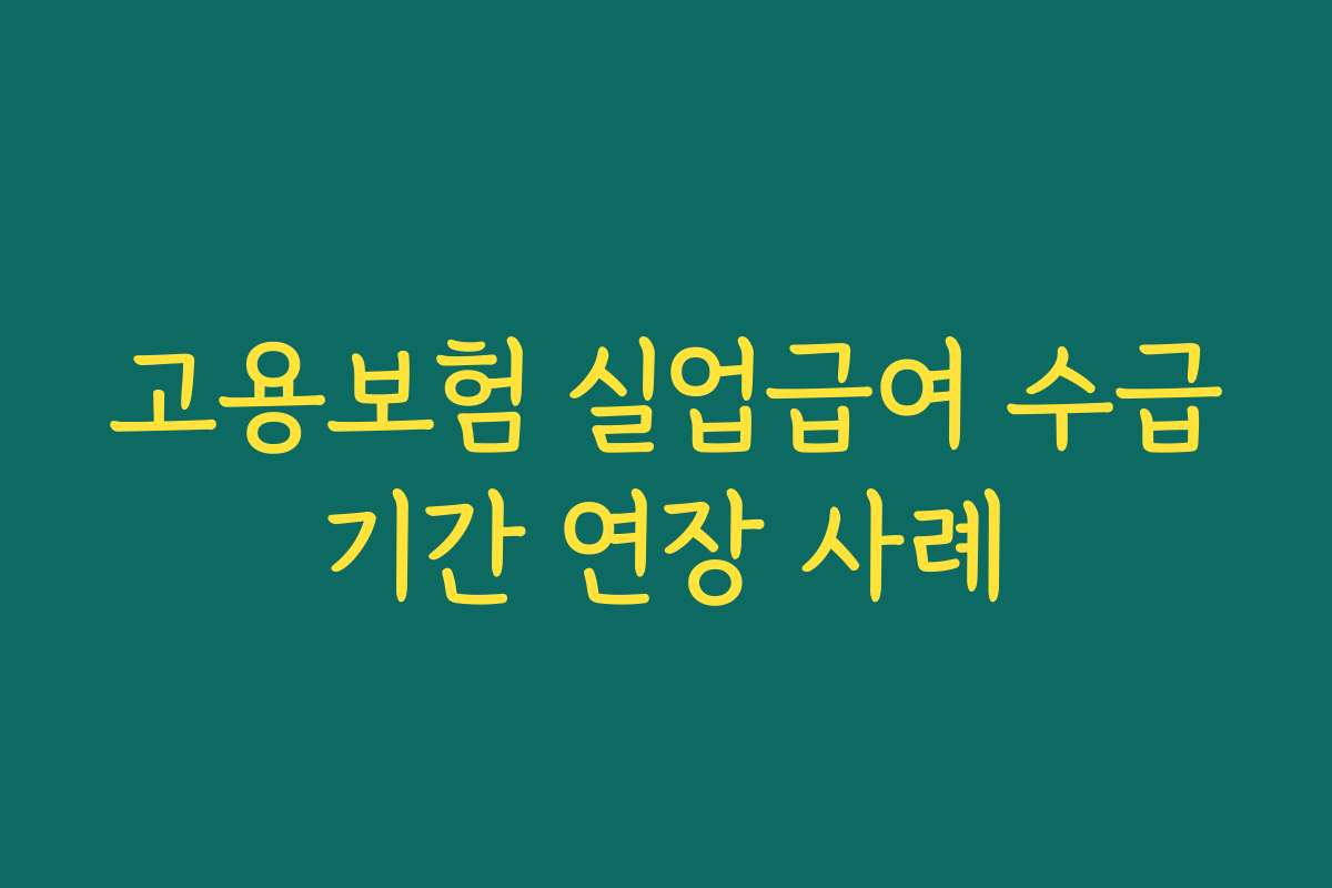 고용보험 실업급여 수급기간 연장 사례 고용보험 실업급여 수급기간 연장 사례