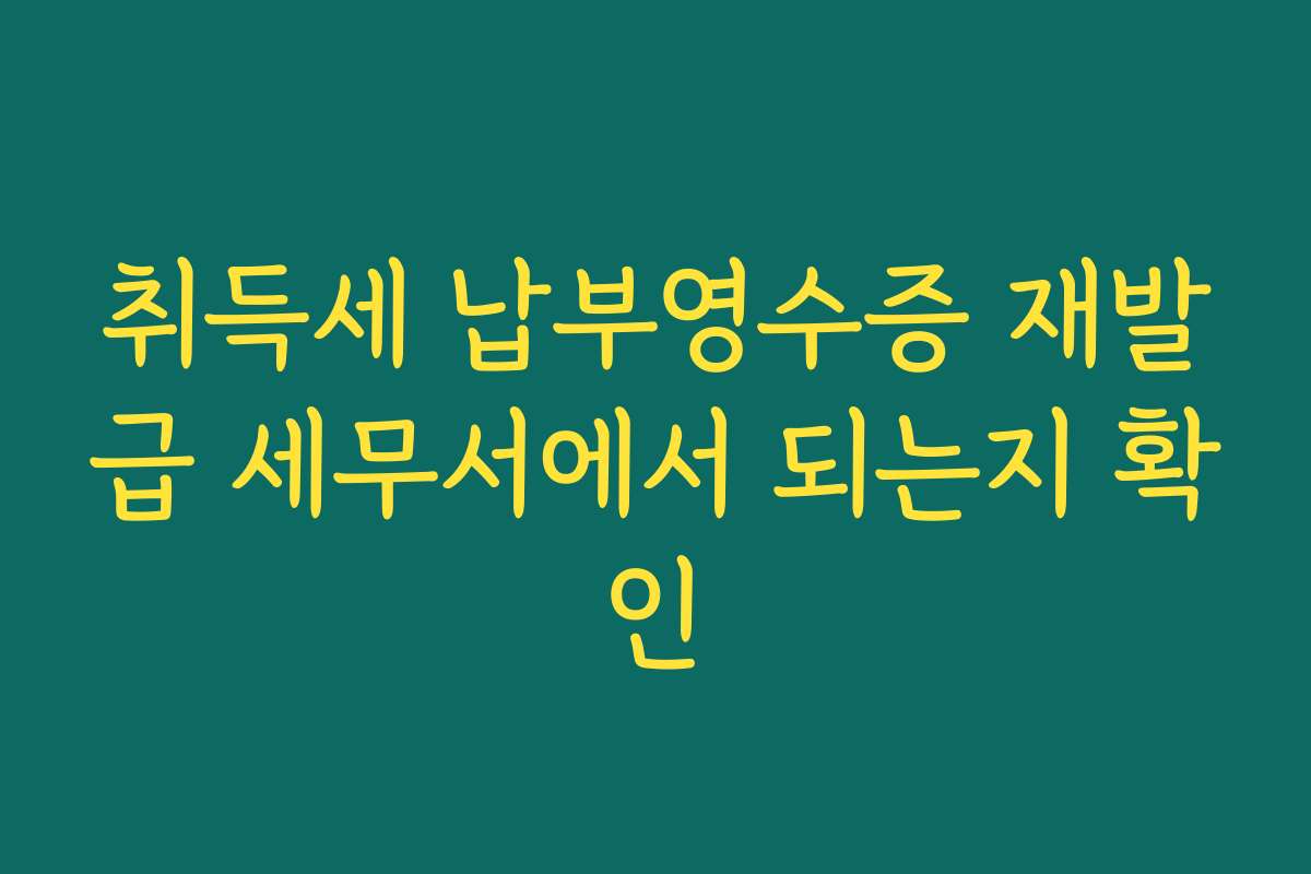 취득세 납부영수증 재발급 세무서에서 되는지 확인