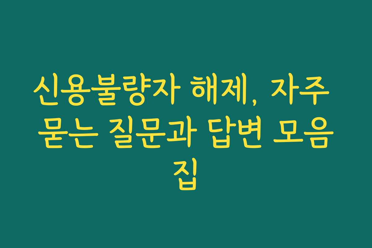 신용불량자 해제, 자주 묻는 질문과 답변 모음집
