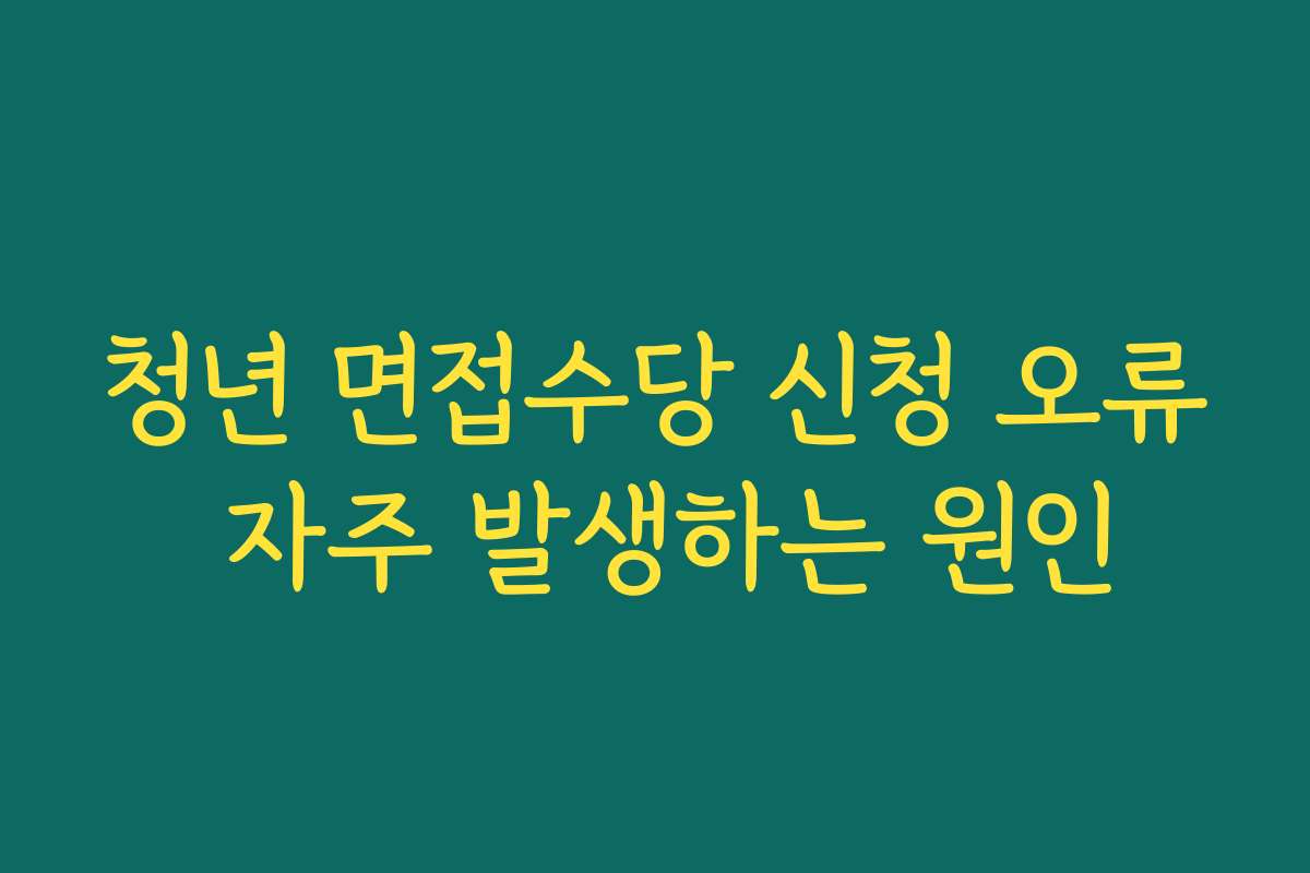 청년 면접수당 신청 오류 자주 발생하는 원인
