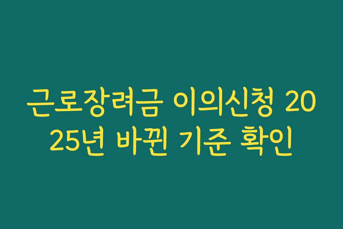 근로장려금 이의신청 2025년 바뀐 기준 확인 근로장려금 이의신청 2025년 바뀐 기준 확인