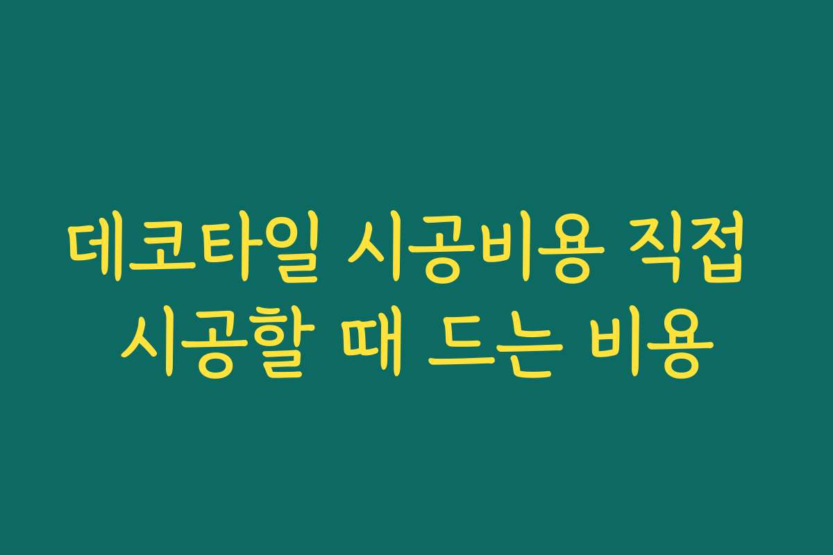 데코타일 시공비용 직접 시공할 때 드는 비용 데코타일 시공비용 직접 시공할 때 드는 비용