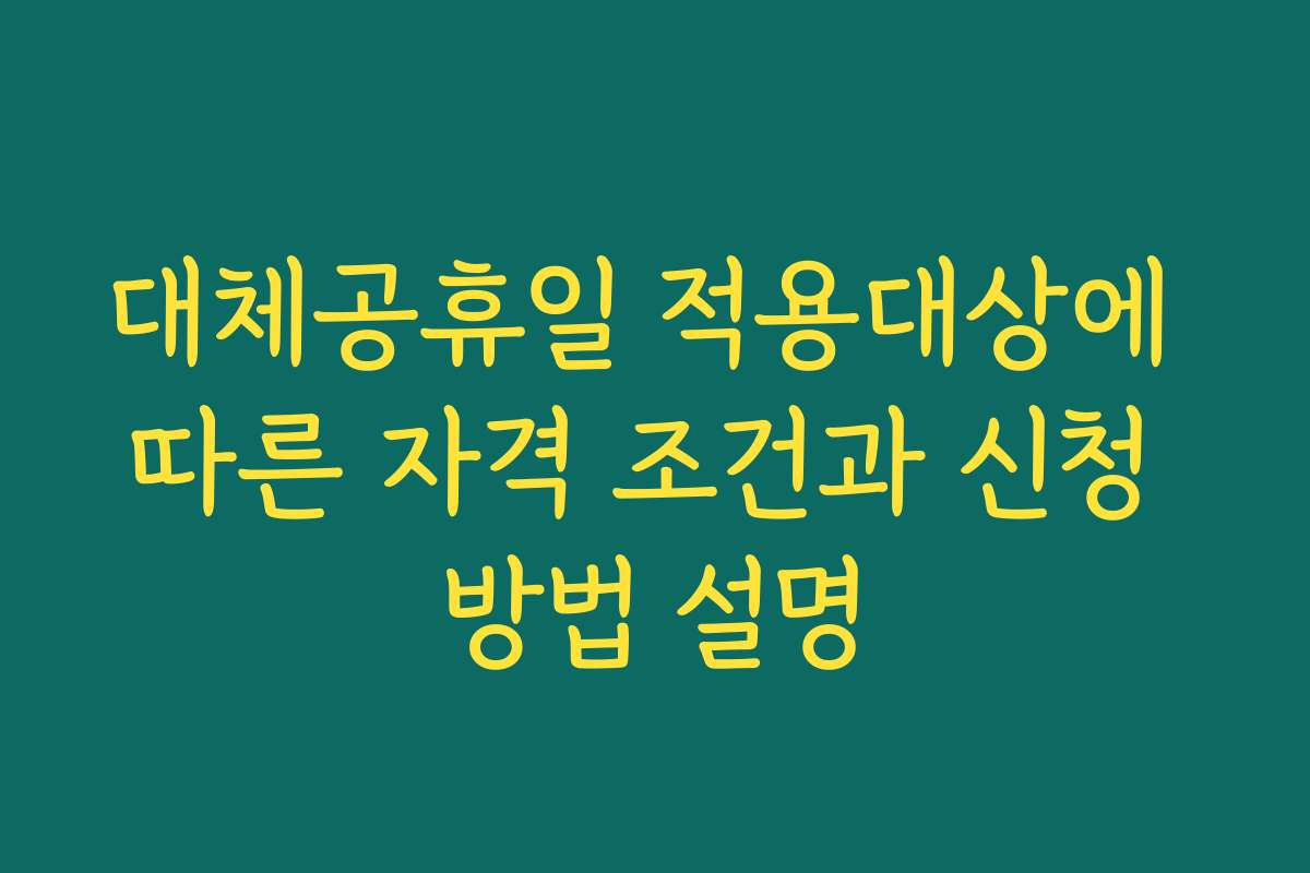 대체공휴일 적용대상에 따른 자격 조건과 신청 방법 설명 대체공휴일 적용대상에 따른 자격 조건과 신청 방법 설명