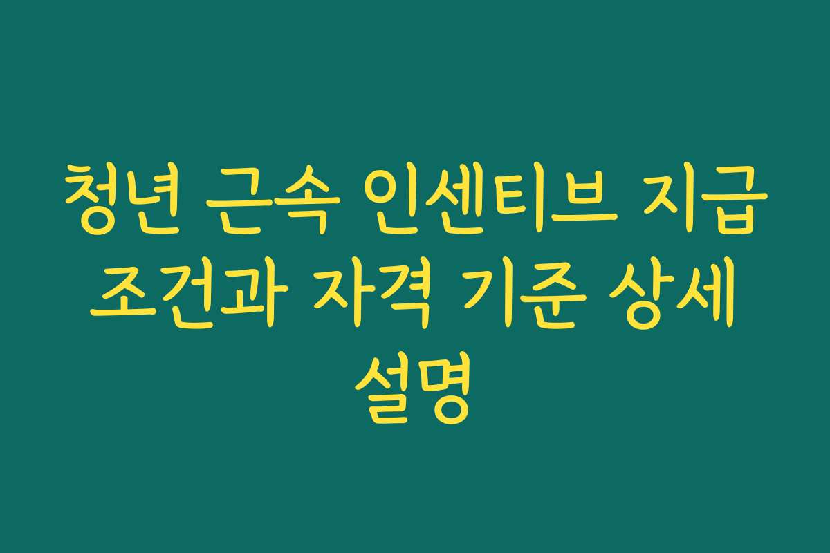 청년 근속 인센티브 지급 조건과 자격 기준 상세 설명 청년 근속 인센티브 지급 조건과 자격 기준 상세 설명