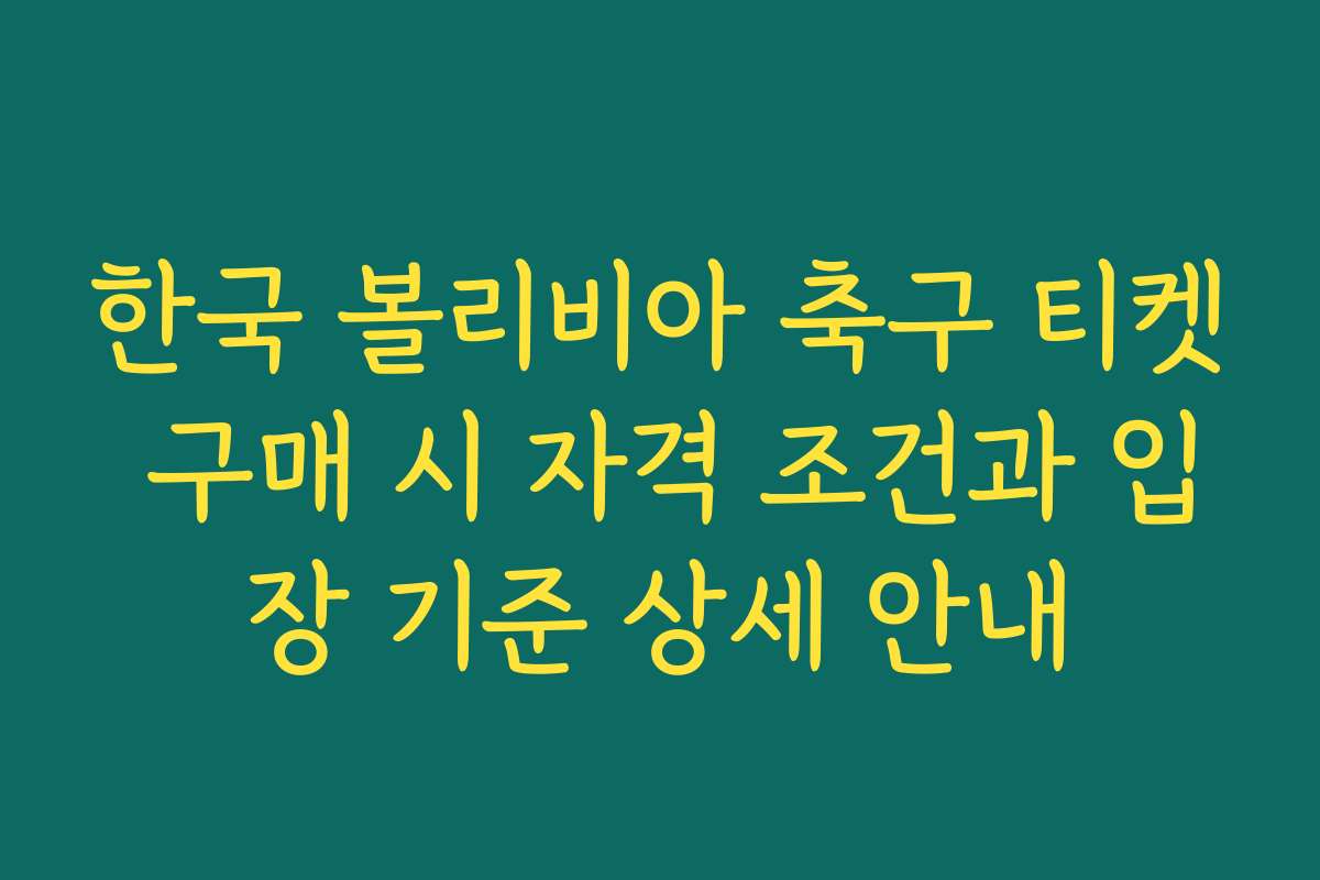 한국 볼리비아 축구 티켓 구매 시 자격 조건과 입장 기준 상세 안내