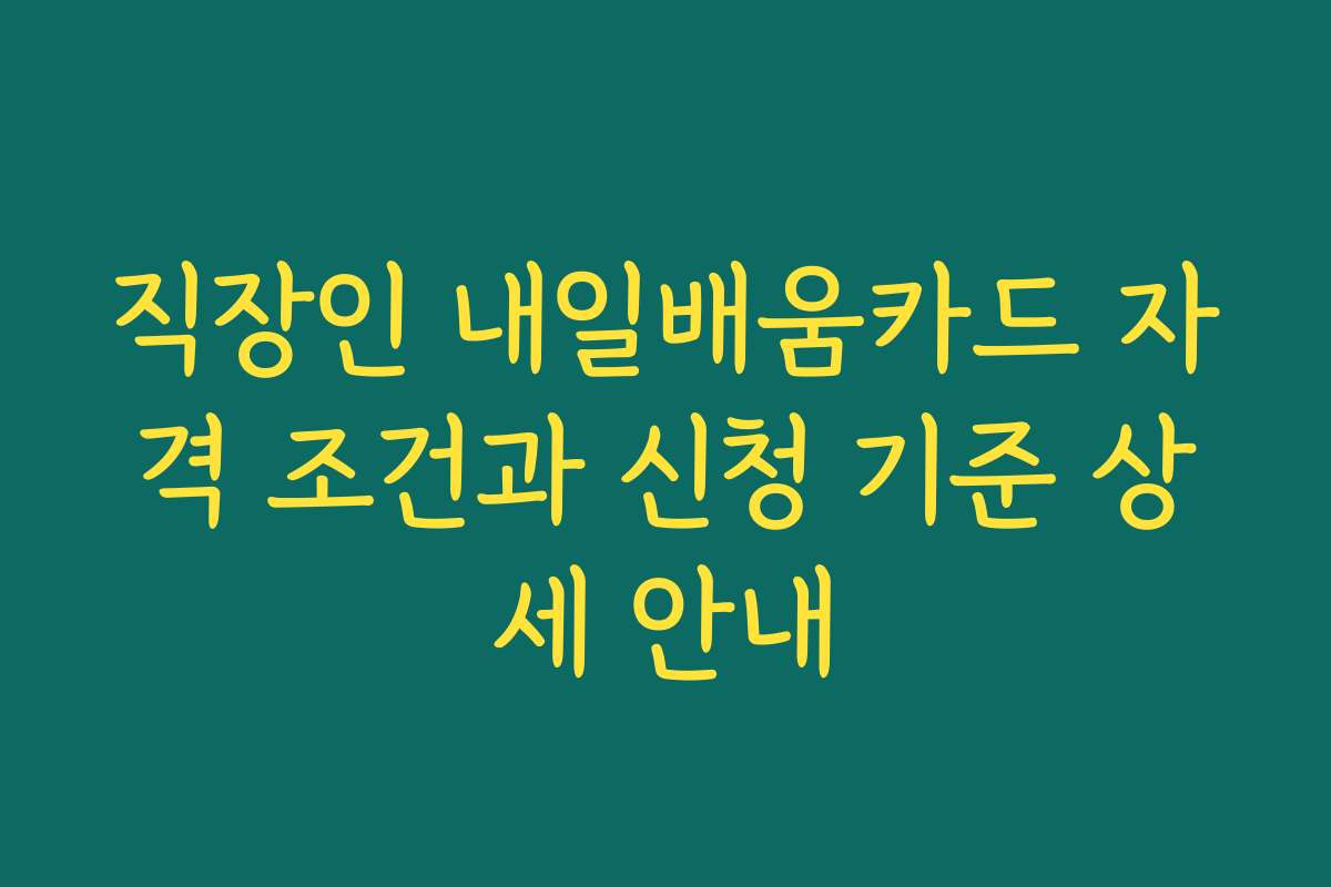 직장인 내일배움카드 자격 조건과 신청 기준 상세 안내
