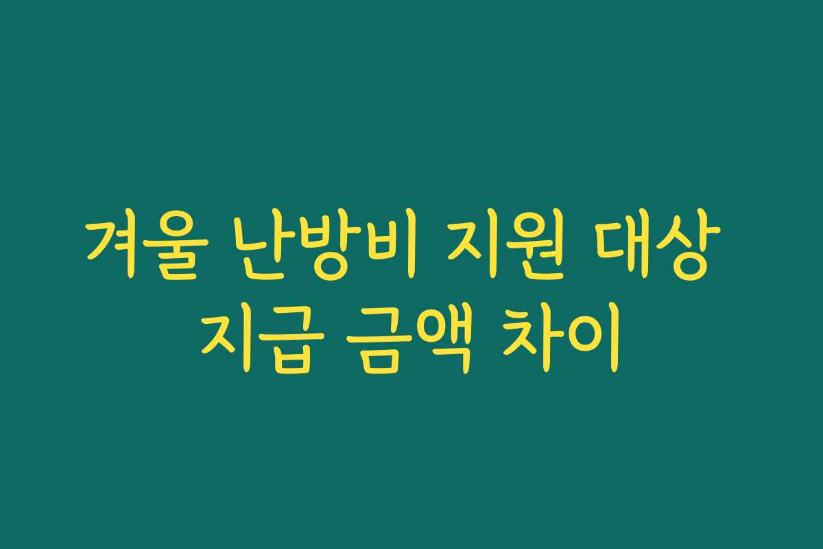 겨울 난방비 지원 대상 지급 금액 차이