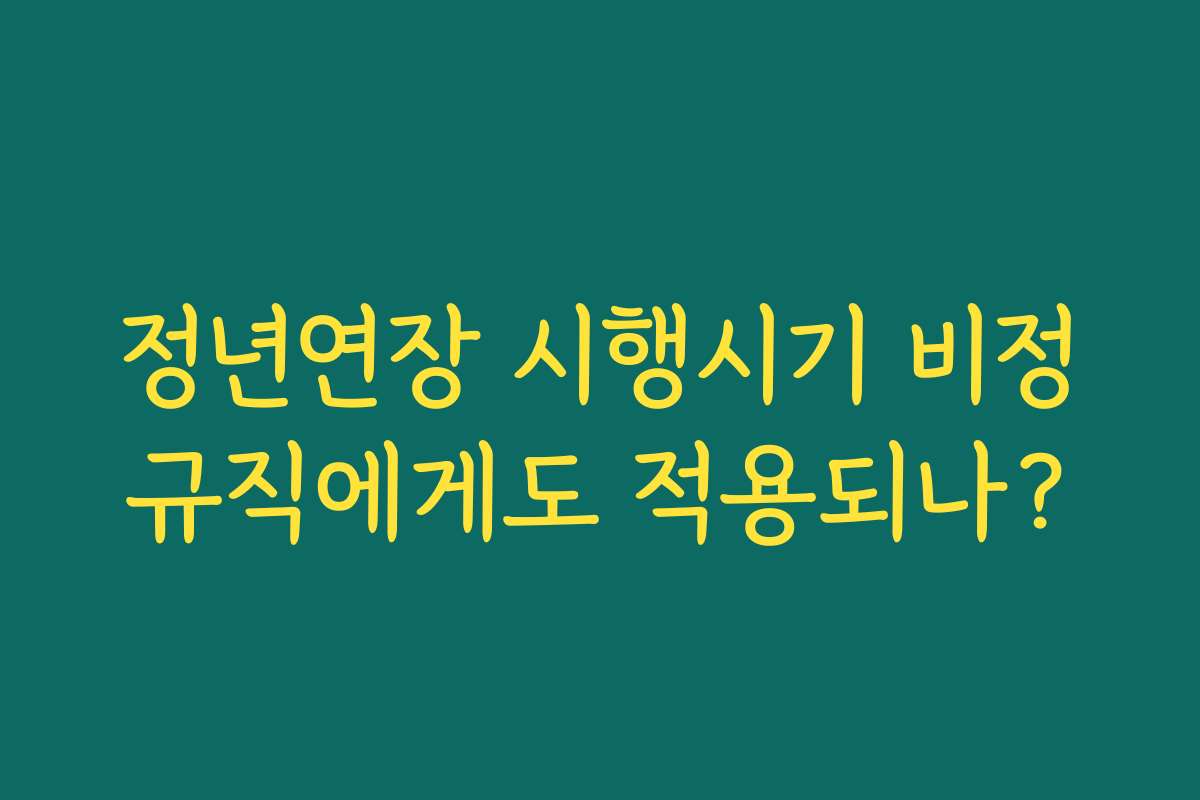 정년연장 시행시기 비정규직에게도 적용되나? 정년연장 시행시기 비정규직에게도 적용되나?