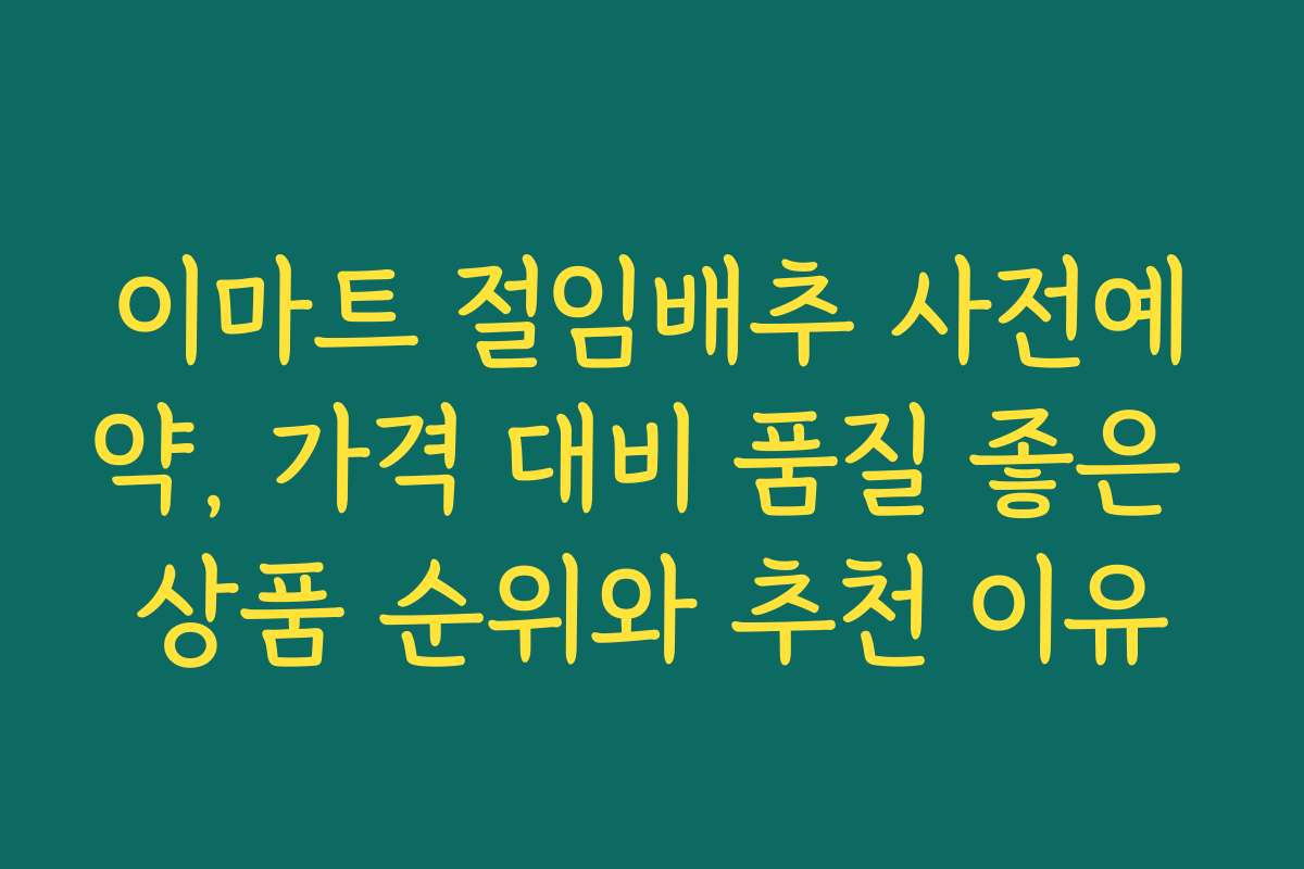 이마트 절임배추 사전예약, 가격 대비 품질 좋은 상품 순위와 추천 이유