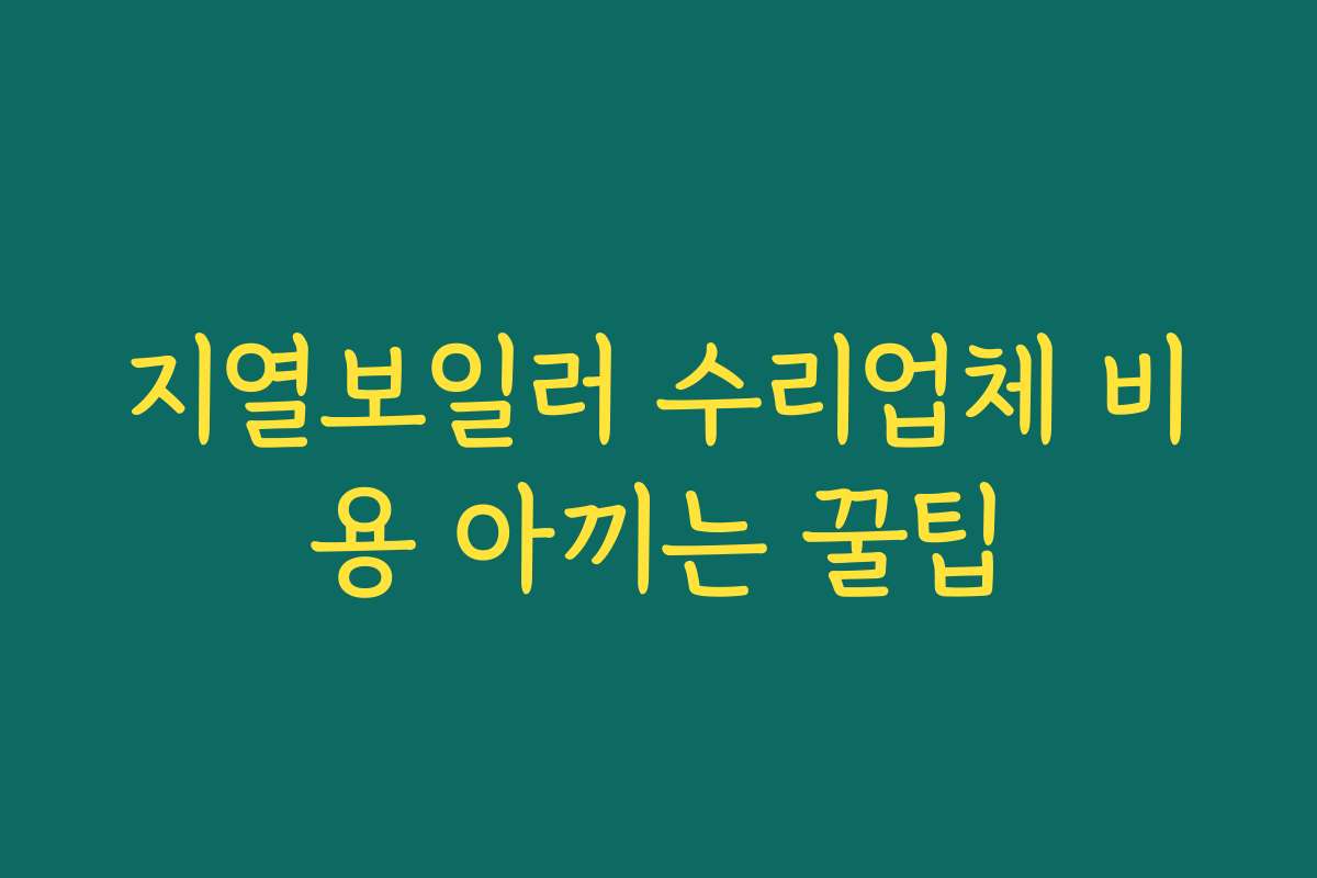 지열보일러 수리업체 비용 아끼는 꿀팁 지열보일러 수리업체 비용 아끼는 꿀팁