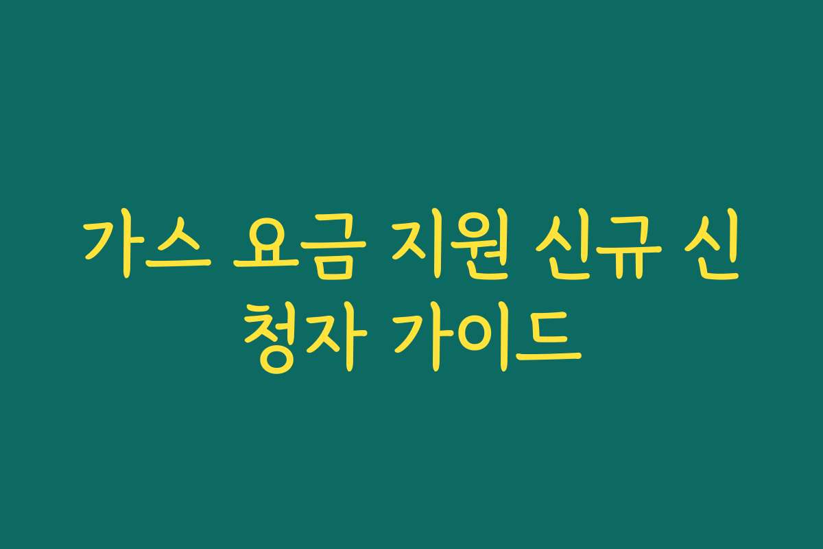 가스 요금 지원 신규 신청자 가이드 가스 요금 지원 신규 신청자 가이드