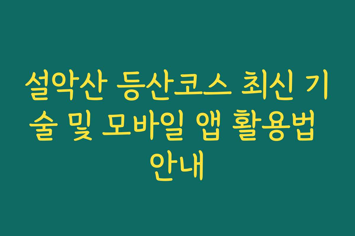 설악산 등산코스 최신 기술 및 모바일 앱 활용법 안내