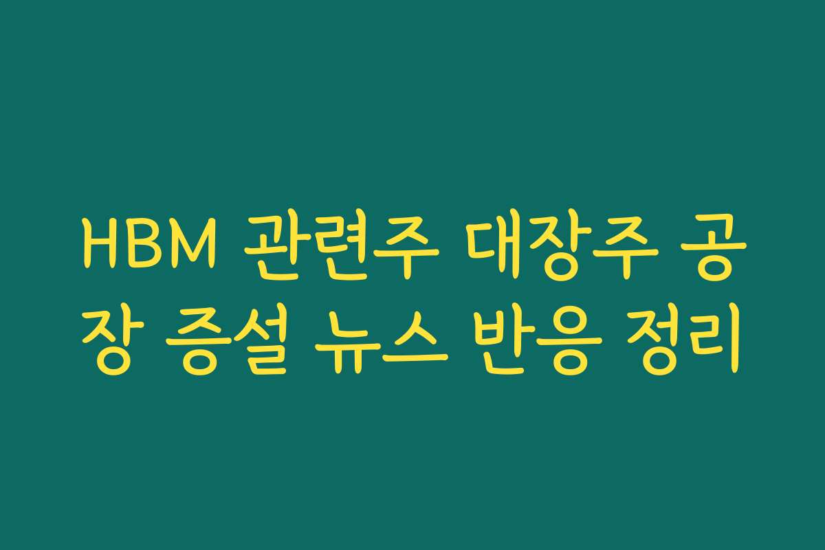 HBM 관련주 대장주 공장 증설 뉴스 반응 정리