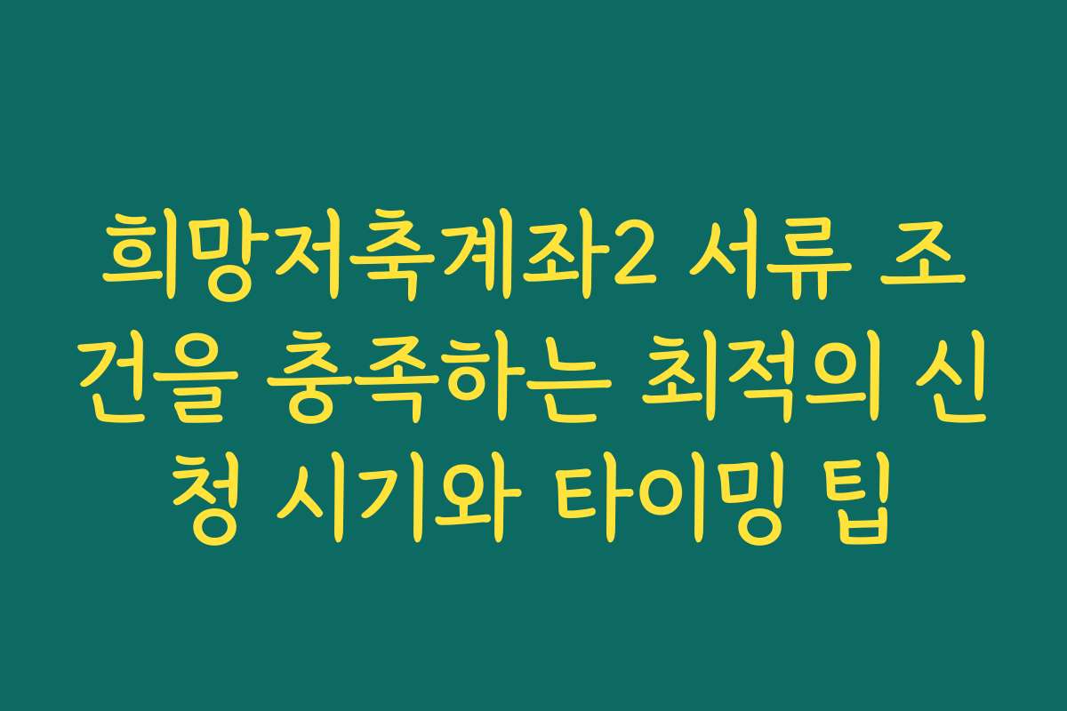 희망저축계좌2 서류 조건을 충족하는 최적의 신청 시기와 타이밍 팁