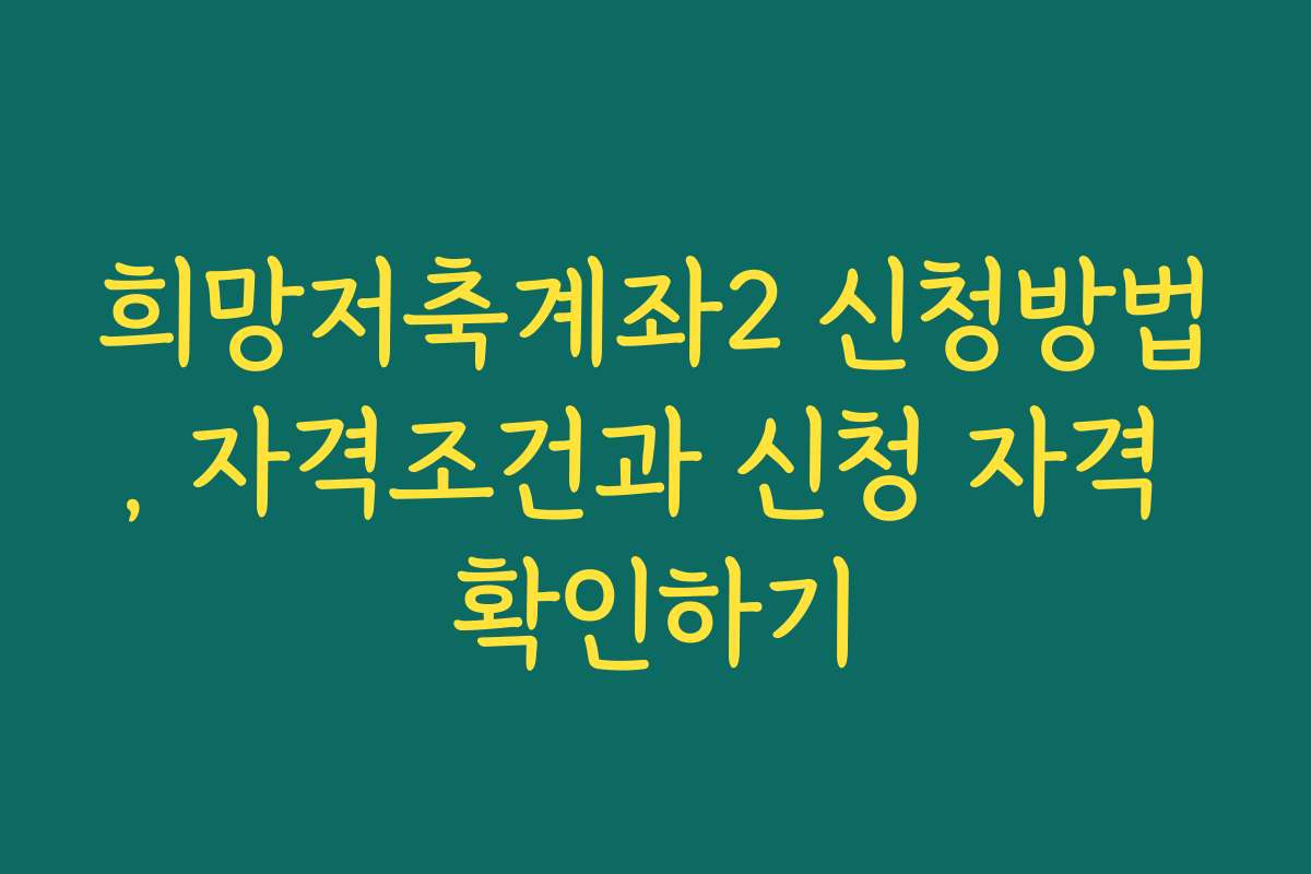 희망저축계좌2 신청방법, 자격조건과 신청 자격 확인하기 희망저축계좌2 신청방법, 자격조건과 신청 자격 확인하기