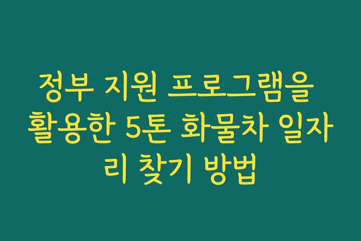 정부 지원 프로그램을 활용한 5톤 화물차 일자리 찾기 방법