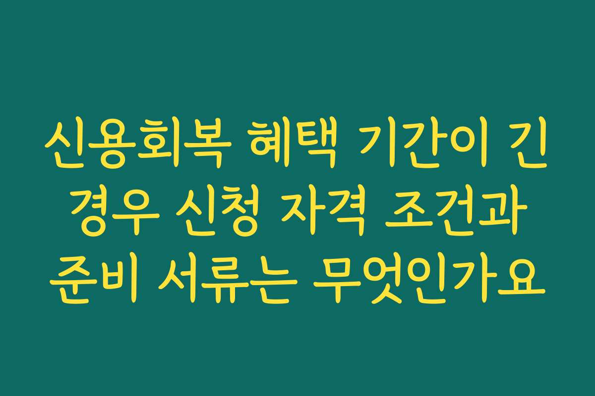 신용회복 혜택 기간이 긴 경우 신청 자격 조건과 준비 서류는 무엇인가요 신용회복 혜택 기간이 긴 경우 신청 자격 조건과 준비 서류는 무엇인가요