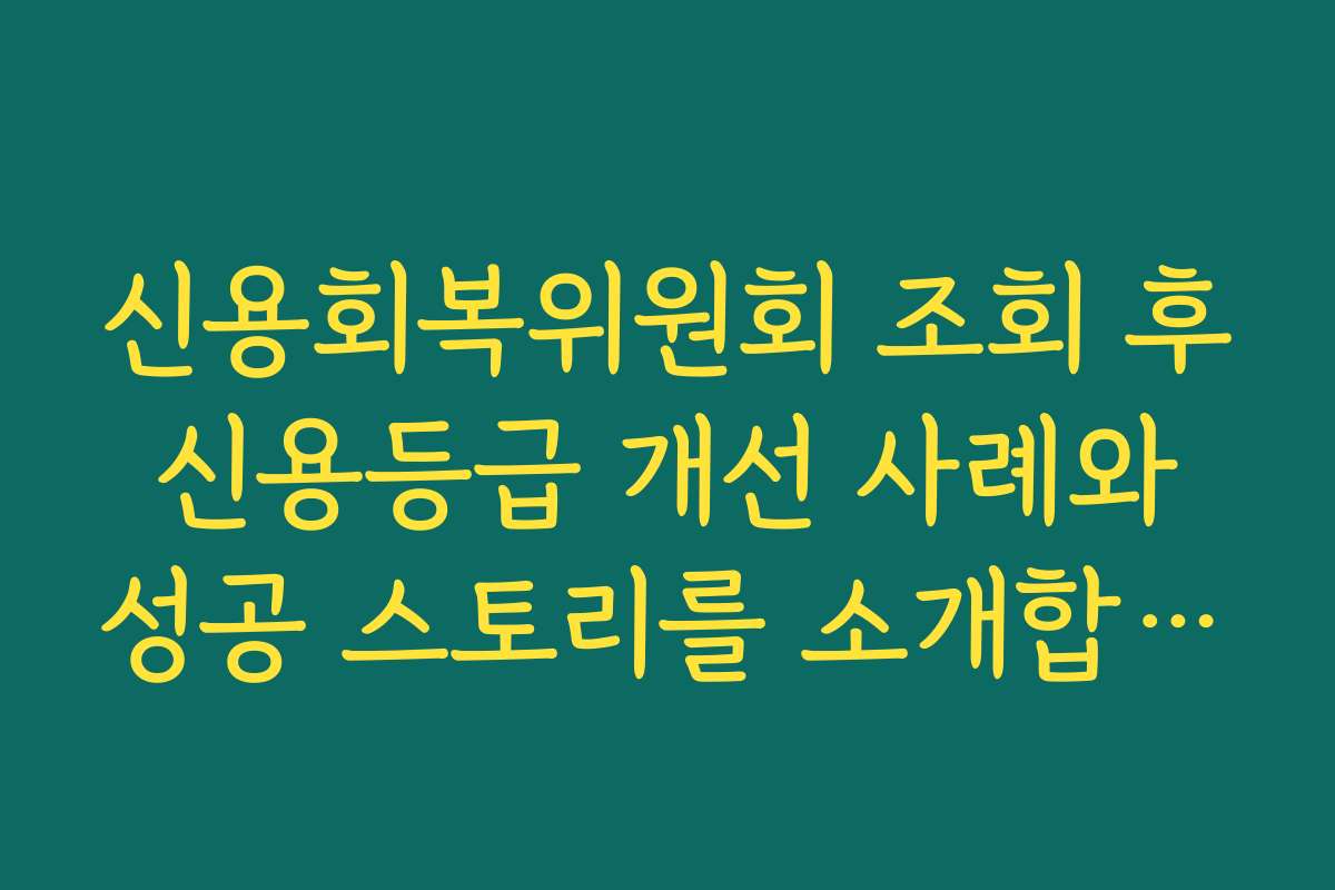 신용회복위원회 조회 후 신용등급 개선 사례와 성공 스토리를 소개합니다