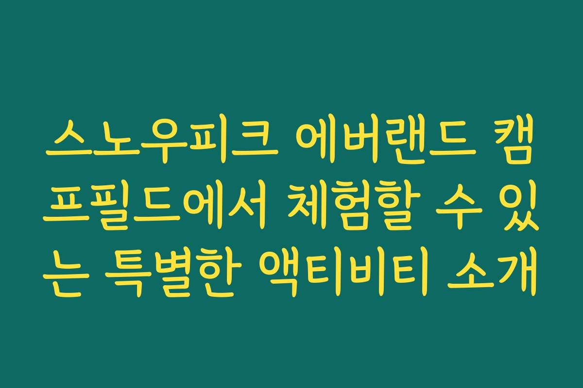 스노우피크 에버랜드 캠프필드에서 체험할 수 있는 특별한 액티비티 소개