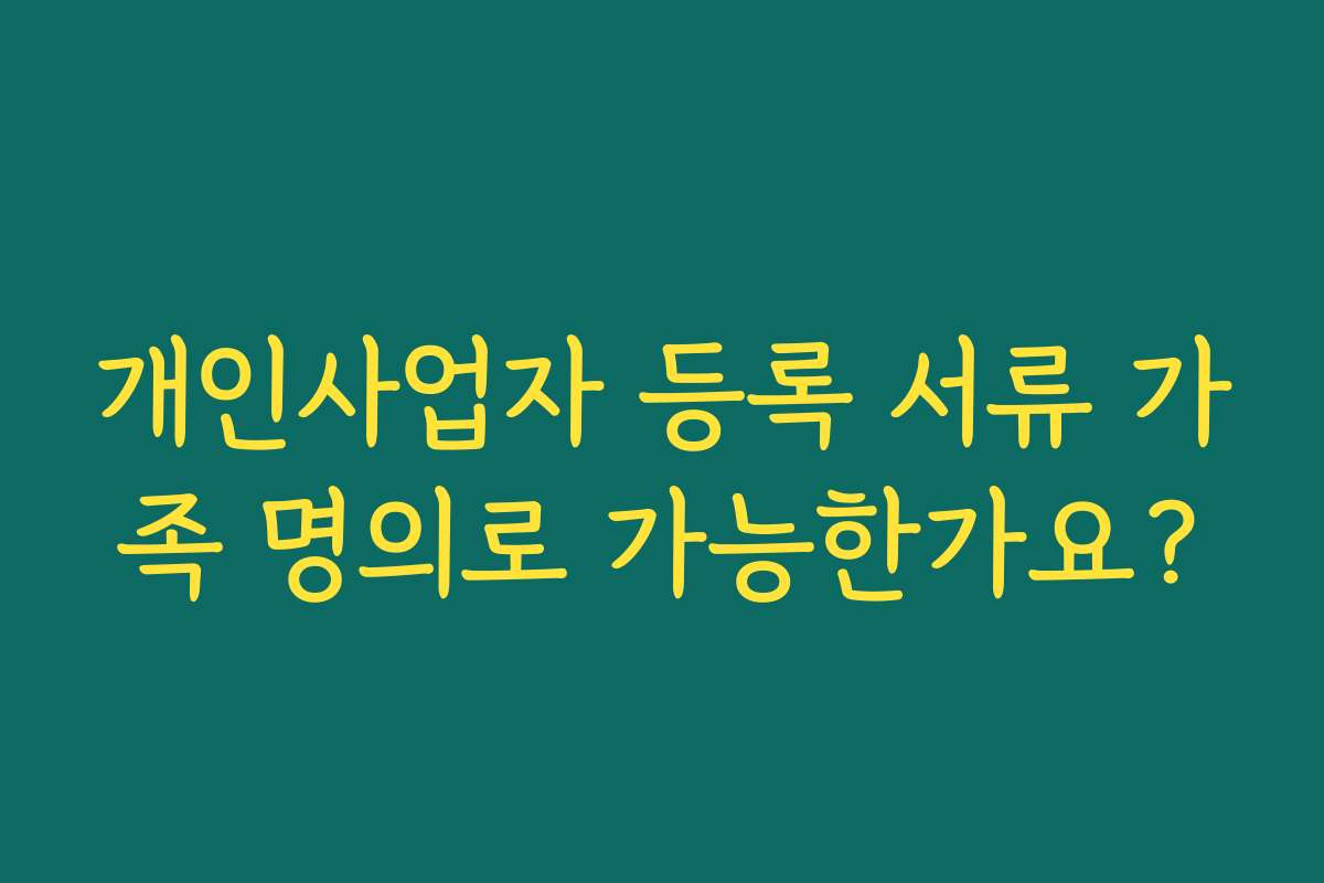 개인사업자 등록 서류 가족 명의로 가능한가요? 개인사업자 등록 서류 가족 명의로 가능한가요?