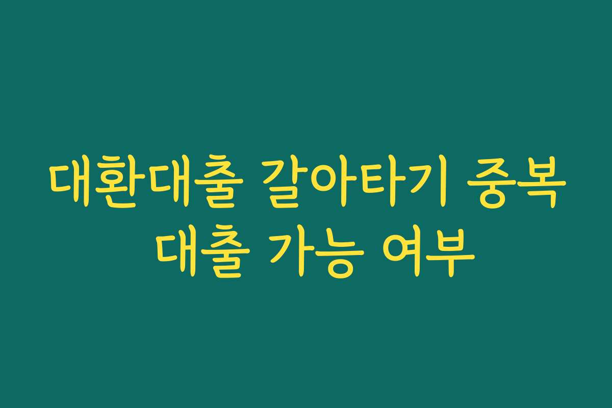 대환대출 갈아타기 중복 대출 가능 여부