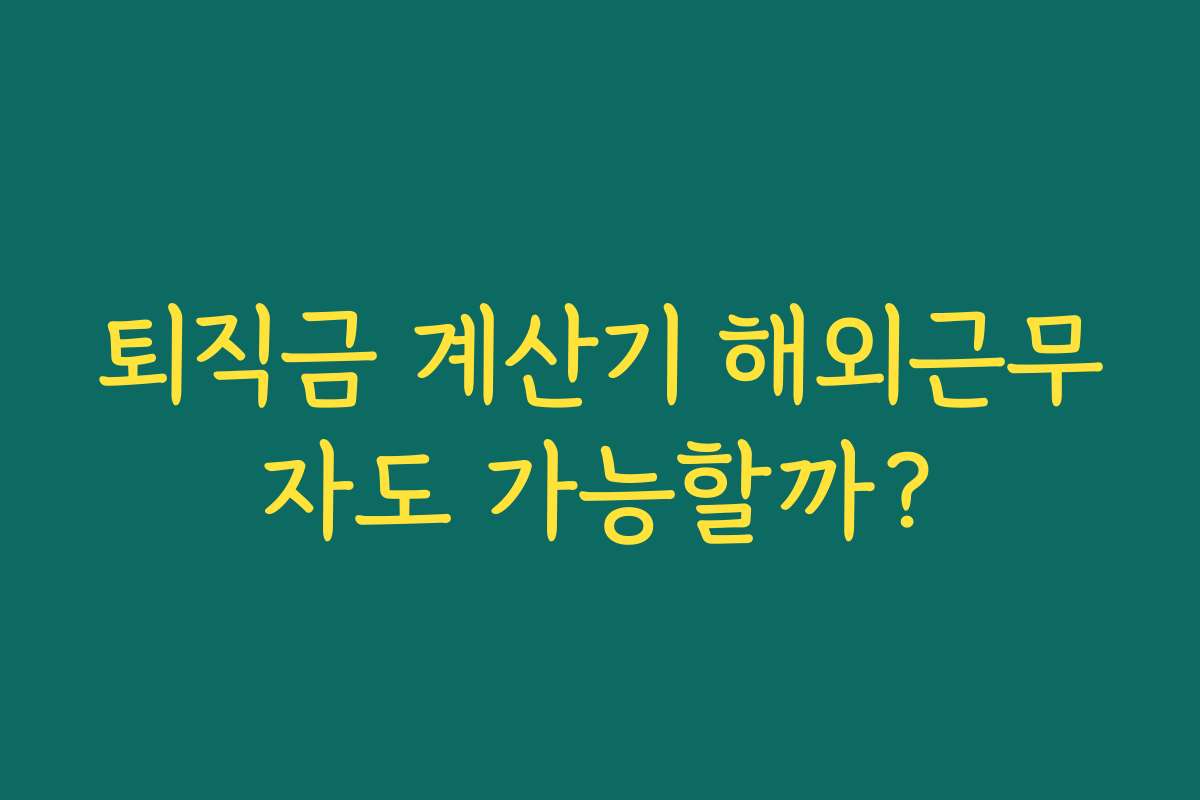퇴직금 계산기 해외근무자도 가능할까? 퇴직금 계산기 해외근무자도 가능할까?