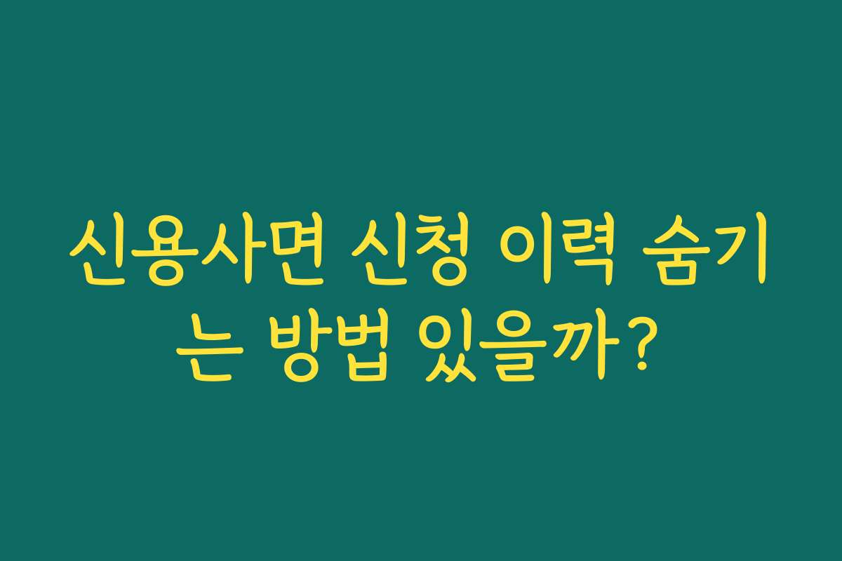 신용사면 신청 이력 숨기는 방법 있을까?