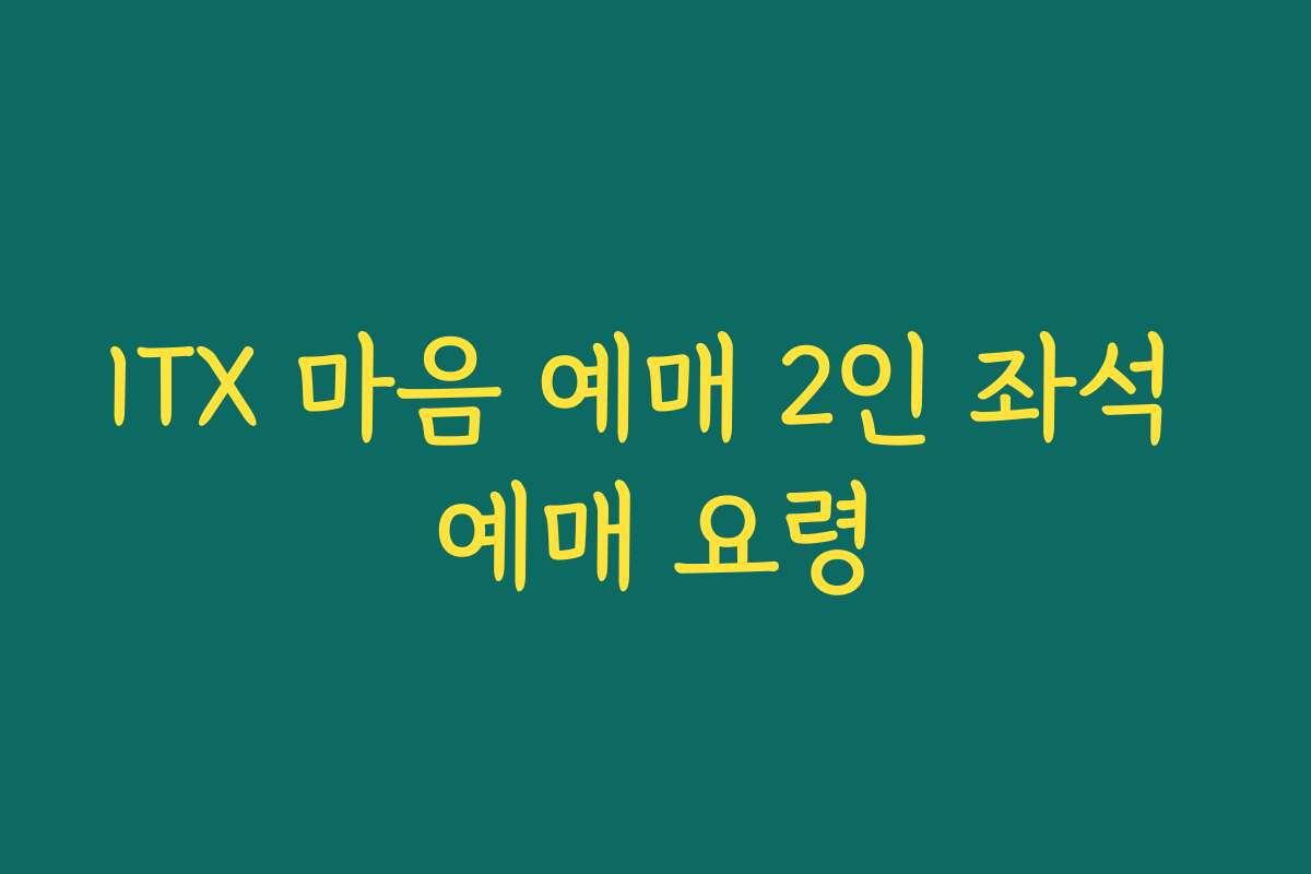 ITX 마음 예매 2인 좌석 예매 요령