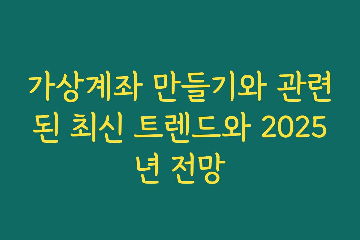가상계좌 만들기와 관련된 최신 트렌드와 2025년 전망