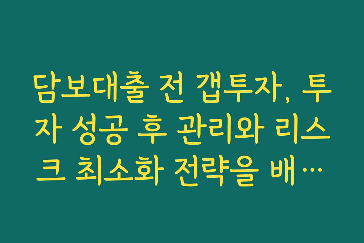 담보대출 전 갭투자, 투자 성공 후 관리와 리스크 최소화 전략을 배워보세요